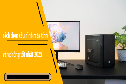 Hình ảnh cho bài viết Cách chọn cấu hình máy tính văn phòng tốt nhất 2025